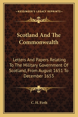 Scotland And The Commonwealth: Letters And Papers Relating To The Military Government Of Scotland, From August 1651 To December 1653 - Firth, C H (Editor)