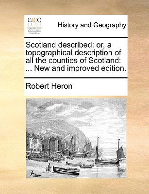 Scotland Described: Or, a Topographical Description of All the Counties of Scotland: ... New and Improved Edition. - Heron, Robert, Sir