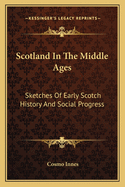 Scotland In The Middle Ages: Sketches Of Early Scotch History And Social Progress