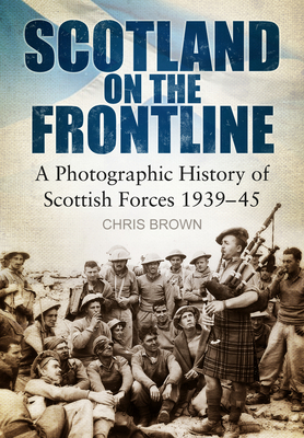 Scotland on the Frontline: A Photo History of Scottish Forces 1939-45 - Brown, Chris, Dr.