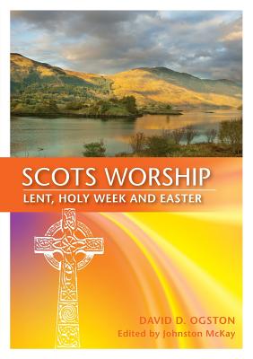 Scots Worship: Lent, Holy Week & Easter - Ogston, David, Rev., and McKay, Johnston, Rev. (Editor)