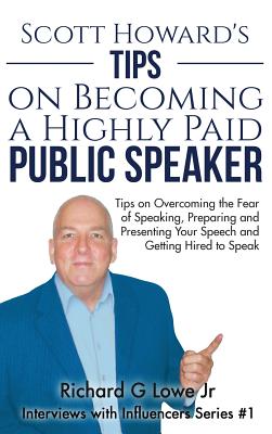 Scott Howard's Tips on Becoming a Highly Paid Public Speaker: Tips on Overcoming the Fear of Speaking, Preparing and Presenting Your Speech and Getting Hired to Speak - Lowe, Richard G, Jr.