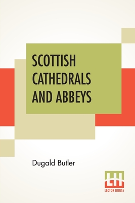 Scottish Cathedrals And Abbeys: With Introduction By The Very Rev. R. Herbert Story, D.D., LL.D. - Butler, Dugald, and Story, Robert Herbert (Introduction by)