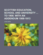 Scottish Education, School and University ... to 1908. with an Addendum 1908-1913