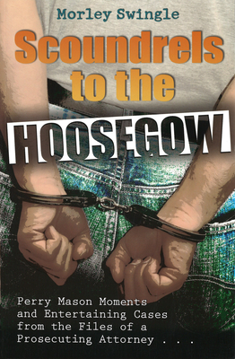 Scoundrels to the Hoosegow: Perry Mason Moments and Entertaining Cases from the Files of a Prosecuting Attorney Volume 1 - Swingle, Morley