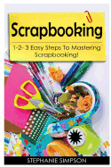 Scrapbooking: 1-2-3 Easy Steps to Mastering Scrapbooking!