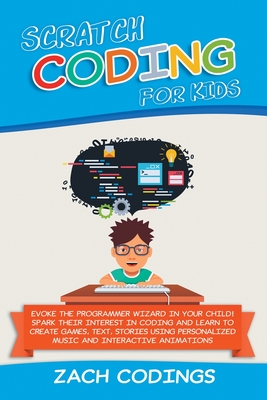Scratch Coding for Kids: Evoke the Programmer Wizard in Your Child! Spark Their Interest in Coding and Learn to Create Games, Text, Stories Using Personalized Music and Interactive Animations. - Codings, Zach