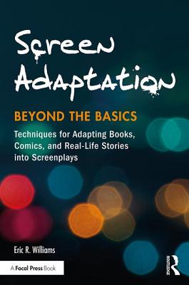 Screen Adaptation: Beyond the Basics: Techniques for Adapting Books, Comics and Real-Life Stories into Screenplays - Williams, Eric R.