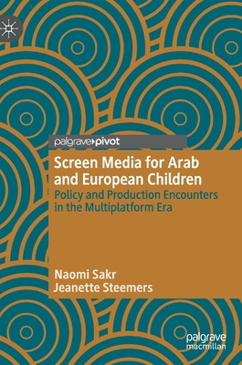 Screen Media for Arab and European Children: Policy and Production Encounters in the Multiplatform Era - Sakr, Naomi, and Steemers, Jeanette