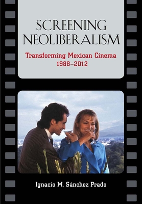 Screening Neoliberalism: Transforming Mexican Cinema, 1988-2012 - Sanchez Prado, Ignacio M