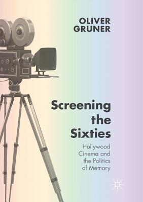 Screening the Sixties: Hollywood Cinema and the Politics of Memory - Gruner, Oliver