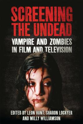 Screening the Undead: Vampires and Zombies in Film and Television - Hunt, Leon, and Lockyer, Sharon, and Williamson, Milly