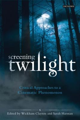 Screening Twilight: Critical Approaches to a Cinematic Phenomenon - Clayton, Wickham (Editor), and Harman, Sarah (Editor)
