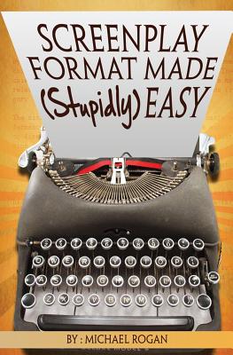 Screenplay Format Made (Stupidly) Easy: Vol.4 of the Scriptbully Screenwriting Collection - Rogan, Michael