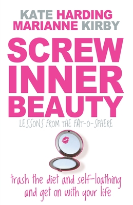 Screw Inner Beauty: Trash the diet and self-loathing and get on with your life - Harding, Kate, and Kirby, Marianne