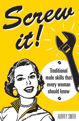 Screw It!: Traditional Male Skills That Every Woman Should Know - Smith, Aubrey