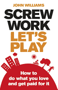 Screw Work, Let's Play: How to Do What You Love and Get Paid for it