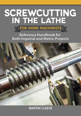 Screwcutting in the Lathe for Home Machinists: Reference Handbook for Both Imperial and Metric Projects - Cleeve, Martin