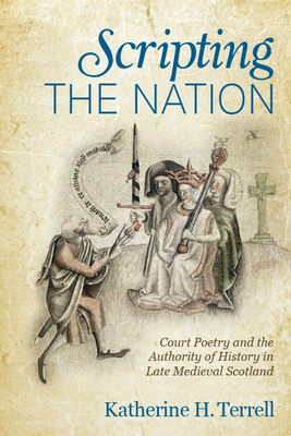 Scripting the Nation: Court Poetry and the Authority of History in Late Medieval Scotland - Terrell, Katherine H