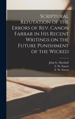 Scriptural Refutation of the Errors of Rev. Canon Farrar in His Recent Writings on the Future Punishment of the Wicked [microform] - Marshall, John G (John George) 1786 (Creator), and Farrar, F W (Frederic William) 183 (Creator)