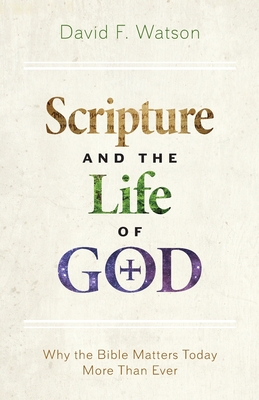 Scripture and the Life of God: Why the Bible Matters Today More Than Ever - Watson, David F