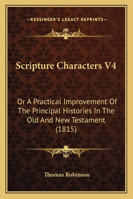 Scripture Characters V4: Or a Practical Improvement of the Principal Histories in the Old and New Testament (1815) - Robinson, Thomas