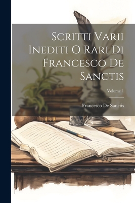 Scritti Varii Inediti O Rari Di Francesco De Sanctis; Volume 1 - De Sanctis, Francesco