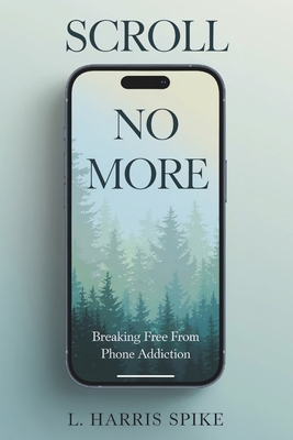 Scroll No More: Breaking Free from Phone Addiction: A Practical Guide to Overcoming Smartphone Addiction - Aspire Quill Publishing, and L Harris Spike