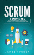 Scrum: 3 Books in 1 - The Ultimate Beginner's, Intermediate & Advanced Guide to Learn Scrum Step by Step