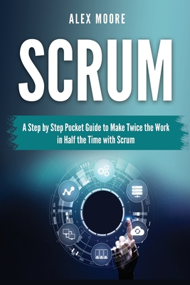 Scrum: A Step by Step Pocket Guide to Make Twice the Work in Half the Time with Scrum - Moore, Alex