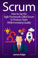 Scrum: How to Use the Agile Framework Called Scrum to Produce Faster While Increasing Quality