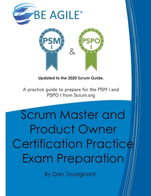 Scrum Master and Product Owner Certification Practice Exam Preparation: Updated to the 2020 Scrum Guide. Over 300 questions!A practice guide to prepare for the PSM I and PSPO I from Scrum.org and the CAPe(R)-SM and CAPe(R)-PO from Cape Project Management. - Tousignant, Dan