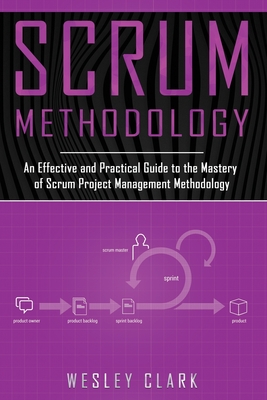 Scrum Methodology: An Effective and Practical Guide to the Mastery of Scrum Project Management Methodology - Clark, Wesley