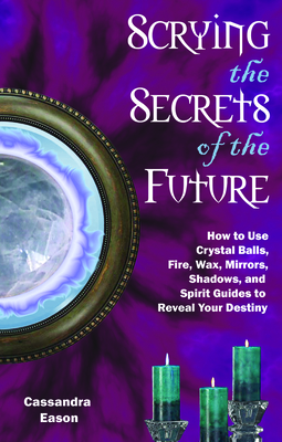 Scrying the Secrets of the Future: How to Use Crystal Ball, Fire, Wax, Mirrors, Shadows, and Spirit Guides to Reveal Your Destiny - Eason, Cassandra