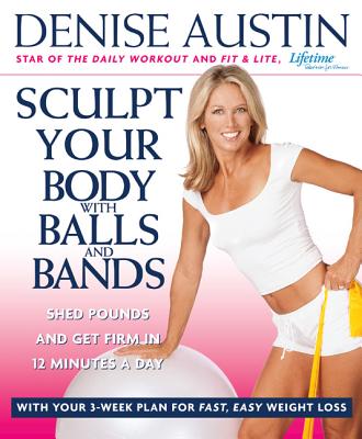 Sculpt Your Body with Balls and Bands: Shed Pounds and Get Firm in 12 Minutes a Day (with Your 3-Week Plan for Fast, Easy Weight Loss) - Austin, Denise