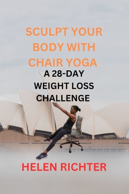 Sculpt Your Body with Chair Yoga: A 28-Day Weight Loss Challenge - Richter, Helen