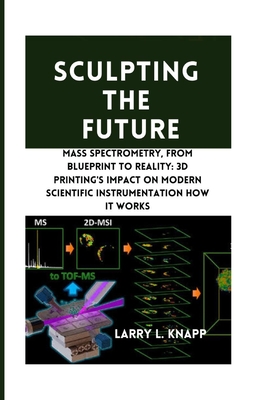 Sculpting the Future: Mass Spectrometry, From Blueprint to Reality: 3D Printing's Impact on Modern Scientific Instrumentation how it works - Knapp, Larry L
