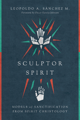 Sculptor Spirit: Models of Sanctification from Spirit Christology - Snchez M, Leopoldo A, and Garca-Johnson, Oscar (Foreword by)