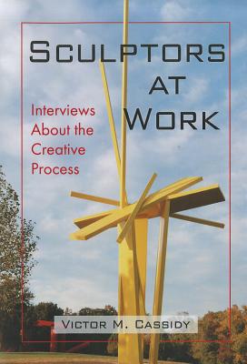 Sculptors at Work: Interviews About the Creative Process - Cassidy, Victor M.