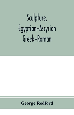 Sculpture, Egyptian-Assyrian-Greek-Roman. With numerous illustrations, a map of ancient Greece and a chronological list of ancient sculptors and their works - Redford, George