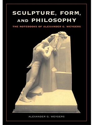 Sculpture, Form, and Philosophy: The Notebooks of Alexander G Weygers - Weygers, Alexander G