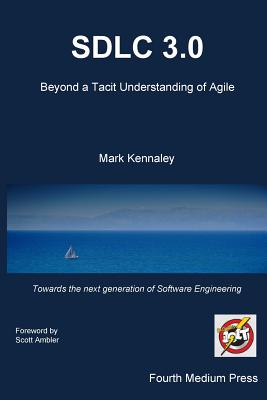 Sdlc 3.0: Beyond a Tacit Understanding of Agile: Towards the Next Generation of Software Engineering - Kennaley, Mark