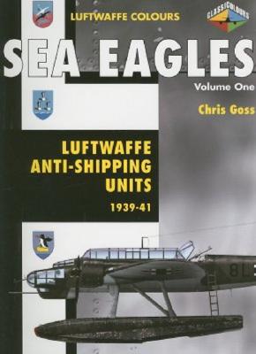 Sea Eagles Volume One: Luftwaffe Anti-Shipping Units 1939-1941 - Goss, Chris