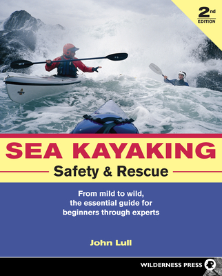 Sea Kayaking Safety and Rescue: From Mild to Wild, the Essential Guide for Beginners Through Experts - Lull, John