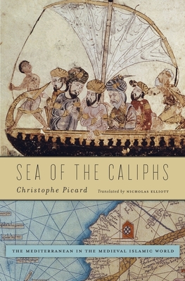 Sea of the Caliphs: The Mediterranean in the Medieval Islamic World - Picard, Christophe, and Elliott, Nicholas, QC (Translated by)