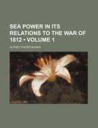 Sea Power in Its Relations to the War of 1812; Volume 1