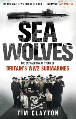 Sea Wolves: The Extraordinary Story of Britain's WW2 Submarines - Clayton, Tim