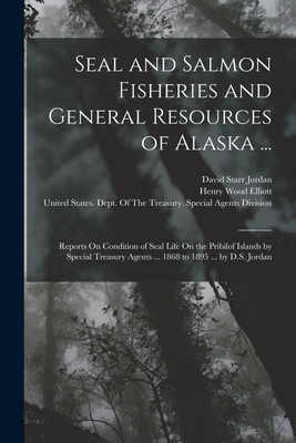 Seal and Salmon Fisheries and General Resources of Alaska ...: Reports On Condition of Seal Life On the Pribilof Islands by Special Treasury Agents ... 1868 to 1895 ... by D.S. Jordan - Jordan, David Starr, and Elliott, Henry Wood, and United States Dept of the Treasury (Creator)