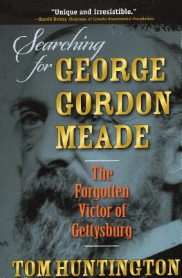 Searching for George Gordon Meade: The Forgotten Victor of Gettysburg - Huntington, Tom