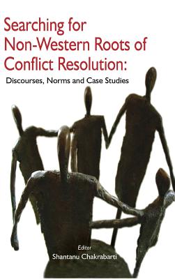 Searching for Non-Western Roots of Conflict Resolution: Discourses, Norms, and Case Studies - Chakrabarti, Shantanu (Editor)